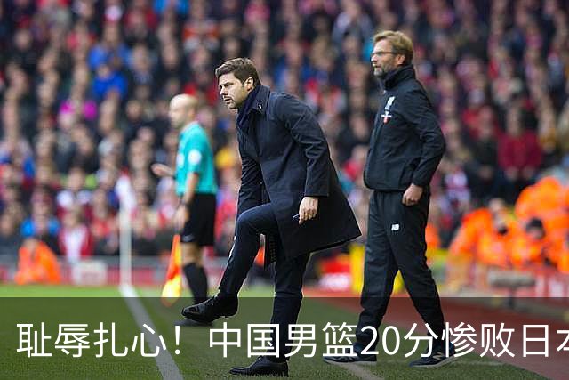 耻辱扎心！中国男篮20分惨败日本二队！终究还是走了国足的老路